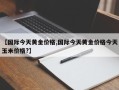 【国际今天黄金价格,国际今天黄金价格今天玉米价格?】