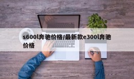 s600l奔驰价格/最新款e300l奔驰价格
