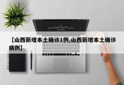 【山西新增本土确诊1例,山西新增本土确诊病例】