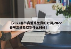 【2022春节高速路免费的时间,2022春节高速免费到什么时候】