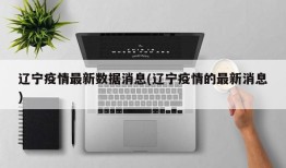 辽宁疫情最新数据消息(辽宁疫情的最新消息)