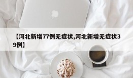 【河北新增77例无症状,河北新增无症状39例】