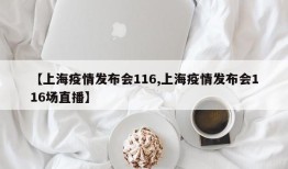 【上海疫情发布会116,上海疫情发布会116场直播】