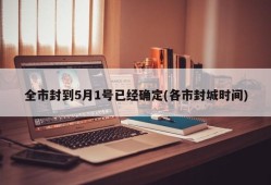 全市封到5月1号已经确定(各市封城时间)