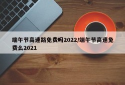 端午节高速路免费吗2022/端午节高速免费么2021