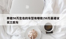 奔驰50万左右的车型有哪些/50万最建议买三款车