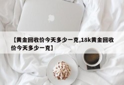 【黄金回收价今天多少一克,18k黄金回收价今天多少一克】