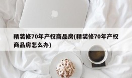 精装修70年产权商品房(精装修70年产权商品房怎么办)
