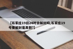 【石家庄19日24时会解封吗,石家庄19号要解封是真假?】