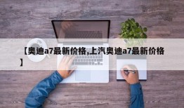 【奥迪a7最新价格,上汽奥迪a7最新价格】