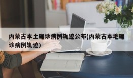 内蒙古本土确诊病例轨迹公布(内蒙古本地确诊病例轨迹)