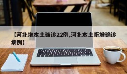 【河北增本土确诊22例,河北本土新增确诊病例】
