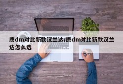 唐dm对比新款汉兰达/唐dm对比新款汉兰达怎么选