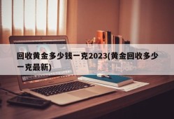 回收黄金多少钱一克2023(黄金回收多少一克最新)