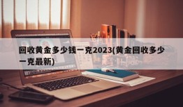 回收黄金多少钱一克2023(黄金回收多少一克最新)