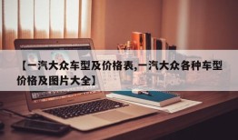 【一汽大众车型及价格表,一汽大众各种车型价格及图片大全】