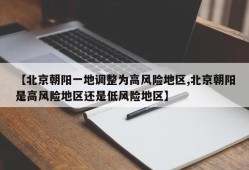 【北京朝阳一地调整为高风险地区,北京朝阳是高风险地区还是低风险地区】