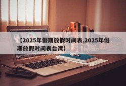 【2025年假期放假时间表,2025年假期放假时间表台湾】