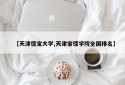 【天津德宝大学,天津宝德学院全国排名】