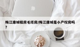 梅江康城租房毛坯房/梅江康城是小产权房吗?
