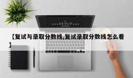【复试与录取分数线,复试录取分数线怎么看】