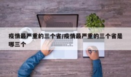 疫情最严重的三个省/疫情最严重的三个省是哪三个
