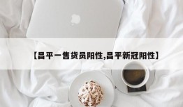 【昌平一售货员阳性,昌平新冠阳性】