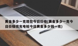 黄金多少一克现在今日价格(黄金多少一克今日价格找充电桩今日黄金多少钱一克)