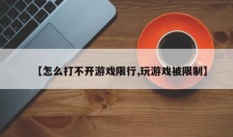 【怎么打不开游戏限行,玩游戏被限制】