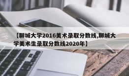 【聊城大学2016美术录取分数线,聊城大学美术生录取分数线2020年】