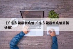 【广东东莞最新疫情,广东东莞最新疫情最新通知】