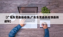 【广东东莞最新疫情,广东东莞最新疫情最新通知】