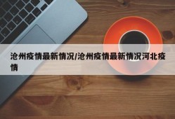 沧州疫情最新情况/沧州疫情最新情况河北疫情