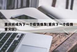 重庆将成为下一个疫情爆发(重庆下一个疫情重灾区)