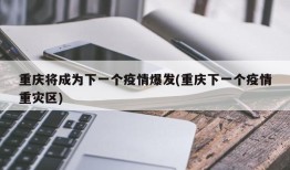 重庆将成为下一个疫情爆发(重庆下一个疫情重灾区)