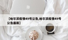 【哈尔滨疫情49号公告,哈尔滨疫情49号公告最新】