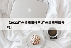 【2022广州清明限行不,广州清明节限号吗】
