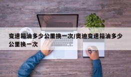 变速箱油多少公里换一次/奥迪变速箱油多少公里换一次