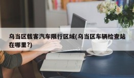 乌当区载客汽车限行区域(乌当区车辆检查站在哪里?)