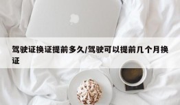 驾驶证换证提前多久/驾驶可以提前几个月换证