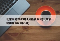 北京限号2023年1月最新限号(北京新一轮限号2021年3月)