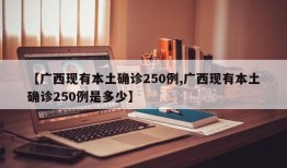 【广西现有本土确诊250例,广西现有本土确诊250例是多少】