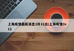 上海疫情最新消息3月31日/上海疫情3+11