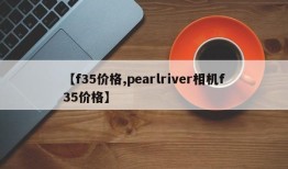 【f35价格,pearlriver相机f35价格】