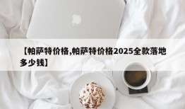 【帕萨特价格,帕萨特价格2025全款落地多少钱】