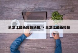 黑龙江最新疫情通报/丶黑龙江最新疫情