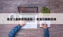 黑龙江最新疫情通报/丶黑龙江最新疫情