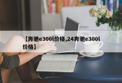 【奔驰e300l价格,24奔驰e300l价格】