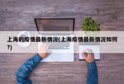 上海的疫情最新情况(上海疫情最新情况如何?)