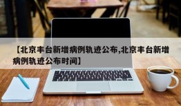 【北京丰台新增病例轨迹公布,北京丰台新增病例轨迹公布时间】